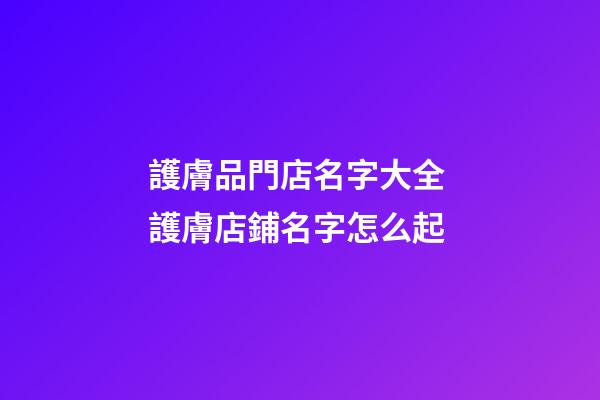 護膚品門店名字大全 護膚店鋪名字怎么起-第1張-店鋪起名-玄機派